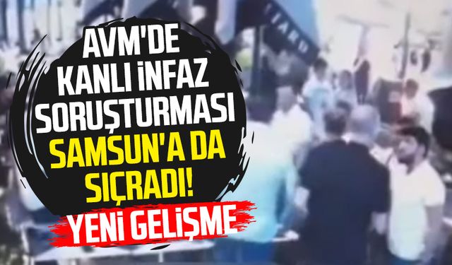 AVM'de kanlı infaz soruşturması Samsun'a da sıçradı! Yeni gelişme