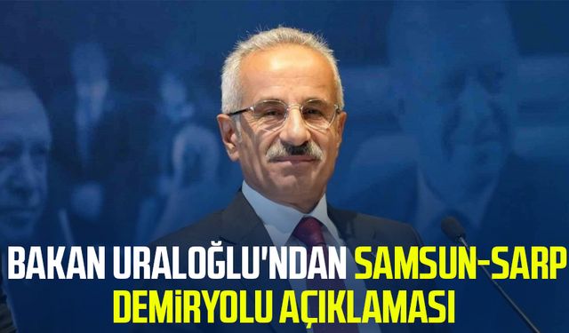 Bakan Uraloğlu'ndan Samsun-Sarp Demiryolu açıklaması