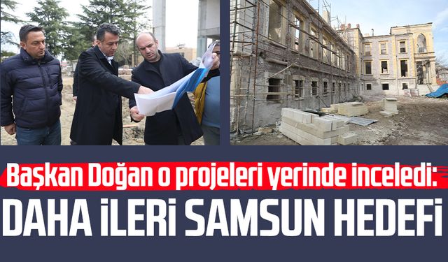 Başkan Halit Doğan o projeleri yerinde inceledi: Daha ileri Samsun hedefi