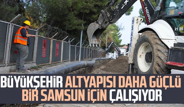 Büyükşehir altyapısı daha güçlü bir Samsun için çalışıyor