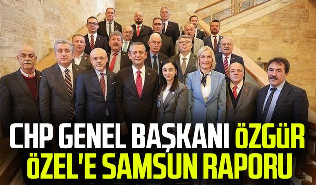 CHP Genel Başkanı Özgür Özel'e Samsun raporu