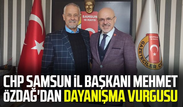 CHP Samsun İl Başkanı Mehmet Özdağ'dan dayanışma vurgusu