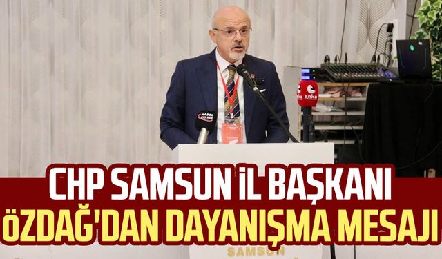 CHP Samsun İl Başkanı Mehmet Özdağ'dan dayanışma mesajı