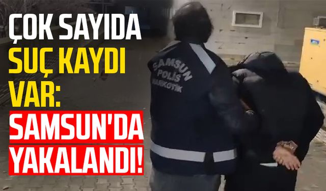 Çok sayıda suç kaydı var: Samsun'da yakalandı!