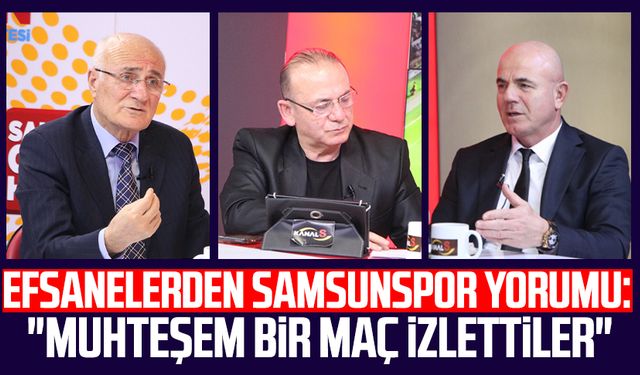 Efsanelerden Samsunspor yorumu: "Muhteşem bir maç izlettiler"