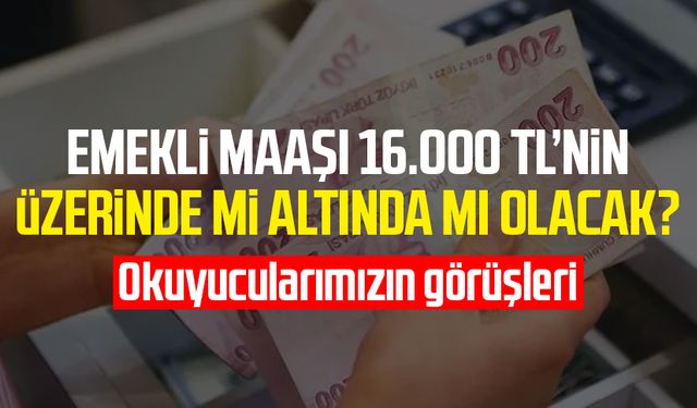 Emekli maaşı 16.000 TL’nin üzerinde mi altında mı olacak?