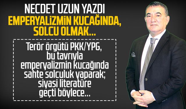 Necdet Uzun yazdı: Emperyalizmin kucağında, solcu olmak...