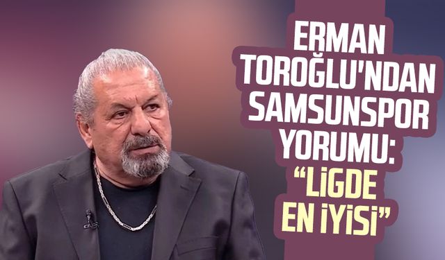 Erman Toroğlu'ndan Samsunspor yorumu: "Ligde en iyisi"