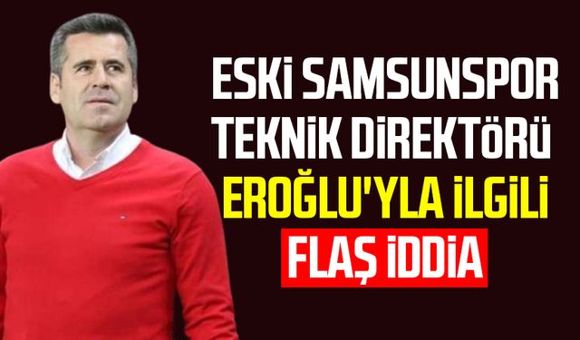 Eski Samsunspor Teknik Direktörü Hüseyin Eroğlu'yla ilgili flaş iddia