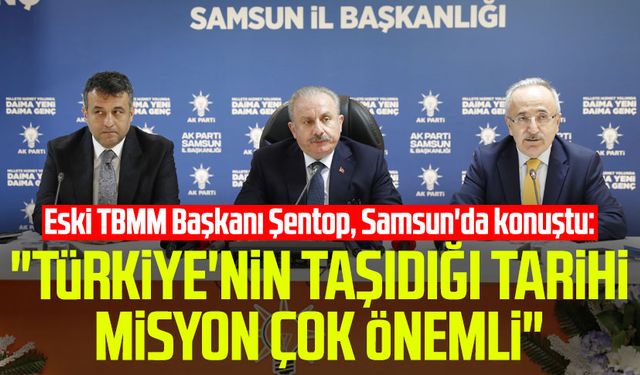 Eski TBMM Başkanı Mustafa Şentop, Samsun'da konuştu: "Türkiye'nin taşıdığı tarihi misyon çok önemli"