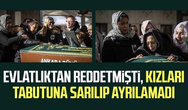 Evlatlıktan reddetmişti, kızları tabutuna sarılıp ayrılamadı