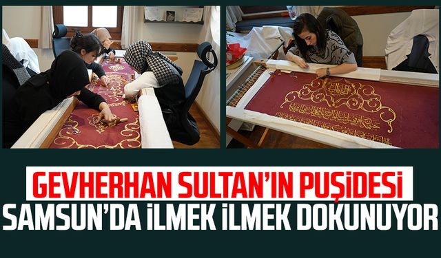 Gevherhan Sultan’ın puşidesi Samsun’da ilmek ilmek dokunuyor