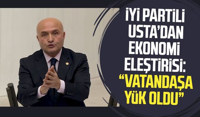 İYİ Partili Erhan Usta ekonomi eleştirisi: "Vatandaşa yük oldu"