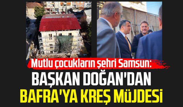 Mutlu çocukların şehri Samsun: Başkan Halit Doğan'dan Bafra'ya kreş müjdesi