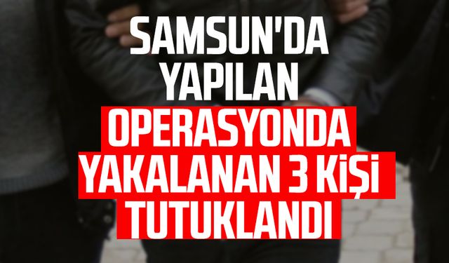 Samsun'da yapılan operasyonda yakalanan 3 kişi tutuklandı