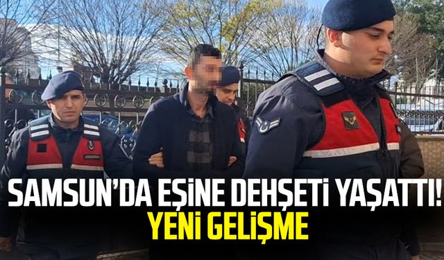 Samsun'da eşine dehşeti yaşattı! Yeni gelişme