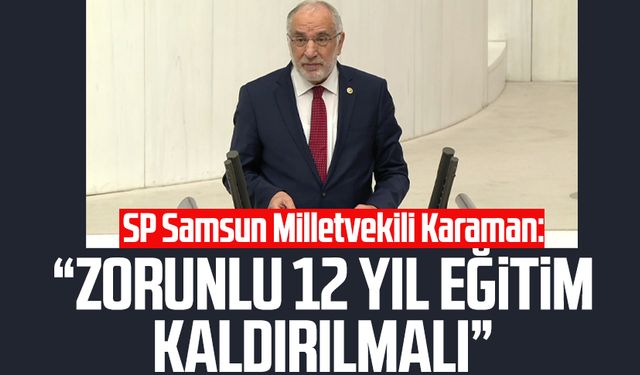 Saadet Partisi Samsun Milletvekili Mehmet Karaman: Zorunlu 12 yıl eğitim kaldırılmalı