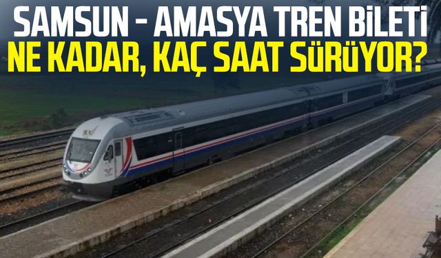 Samsun - Amasya tren bileti ne kadar, kaç saat sürüyor?