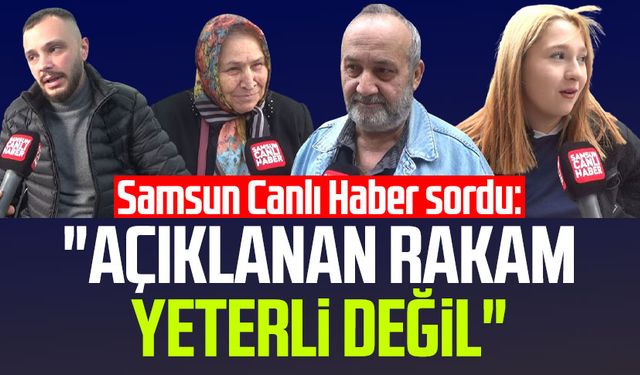 Samsun Canlı Haber sordu: "Açıklanan rakam yeterli değil"