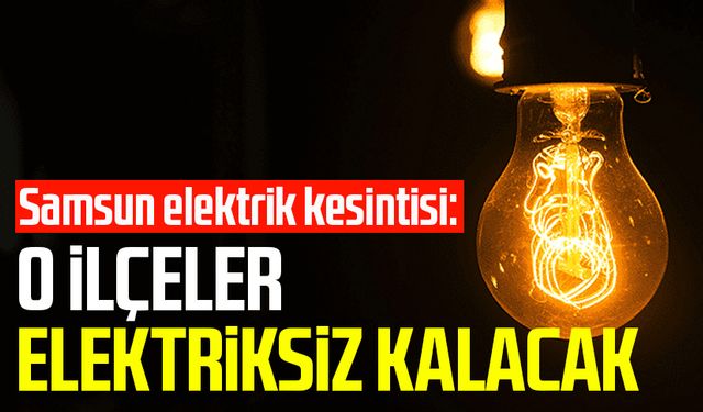 Samsun elektrik kesintisi: O ilçeler elektriksiz kalacak