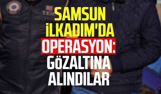 Samsun İlkadım'da operasyon: Gözaltına alındılar