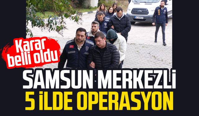 Samsun merkezli 5 ilde operasyon: Karar belli oldu