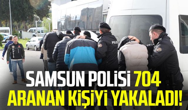 Samsun polisi 704 aranan kişiyi yakaladı!