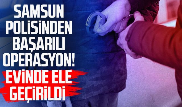 Samsun polisinden başarılı operasyon! Evinde ele geçirildi