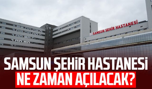 Samsun Şehir Hastanesi ne zaman açılacak?