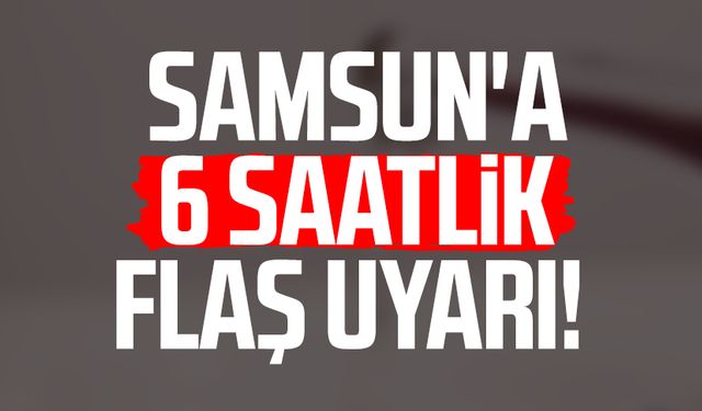 Samsun'a 6 saatlik flaş uyarı!