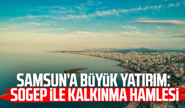 Samsun’a büyük yatırım: SOGEP ile kalkınma hamlesi