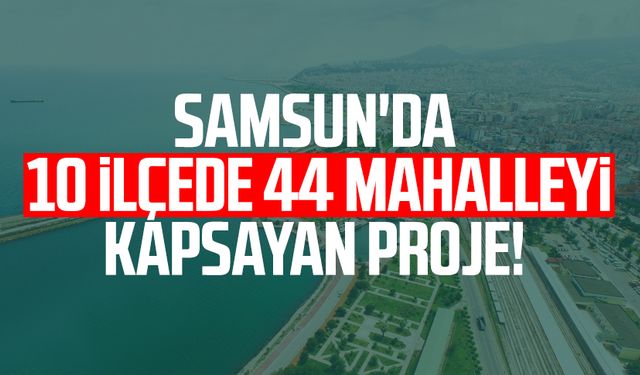 Samsun'da 10 ilçede 44 mahalleyi kapsayan proje!