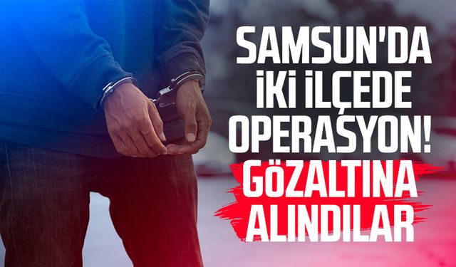 Samsun'da iki ilçede operasyon! Gözaltına alındılar