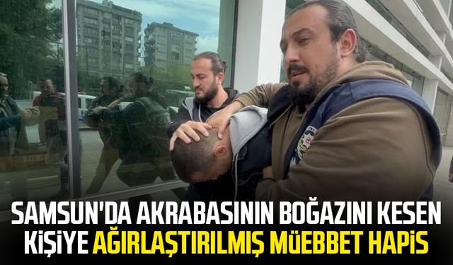 Samsun'da akrabasının boğazını kesen kişiye ağırlaştırılmış müebbet hapis