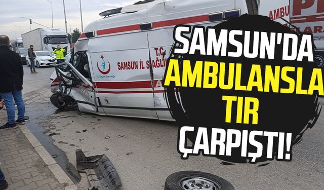 Samsun'da ambulansla tır çarpıştı!