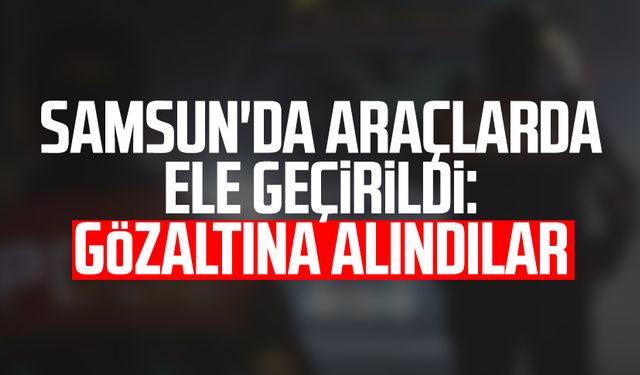 Samsun'da araçlarda ele geçirildi: Gözaltına alındılar