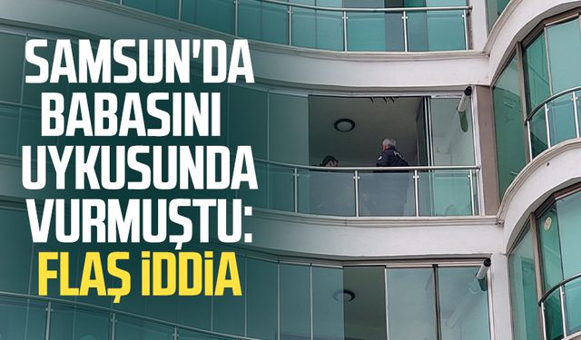 Samsun'da babasını uykusunda vurmuştu: Flaş iddia