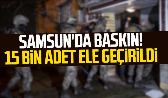 Samsun'da baskın! 15 bin adet ele geçirildi