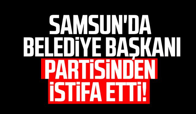 Samsun'da belediye başkanı partisinden istifa etti!