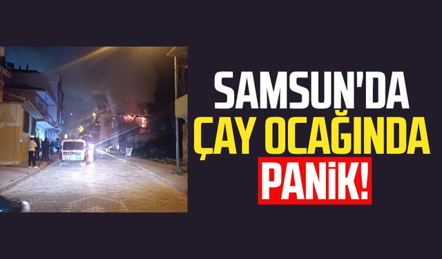 Samsun Kavak'ta çay ocağında yangın!