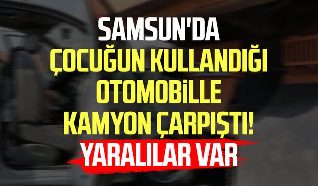 Samsun'da çocuğun kullandığı otomobille kamyon çarpıştı! Yaralılar var