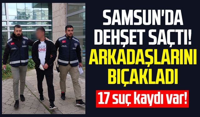 Samsun'da dehşet saçtı! Arkadaşlarını bıçakladı