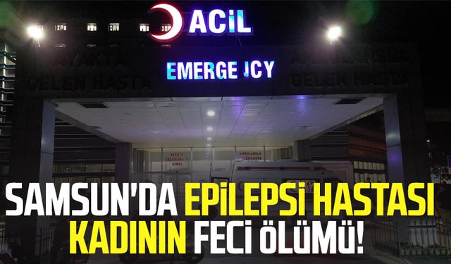 Samsun'da epilepsi hastası kadının feci ölümü!