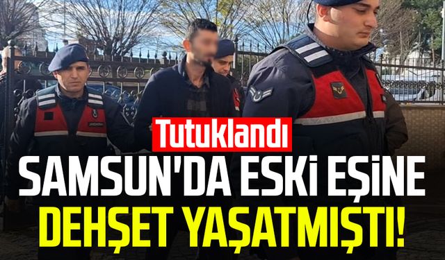 Samsun'da eski eşine dehşet yaşatmıştı! Tutuklandı