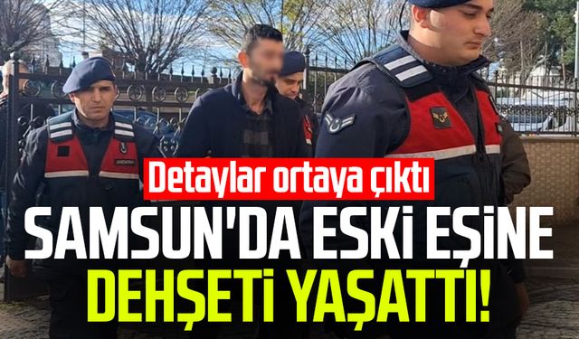 Samsun Bafra'da eski eşine dehşet yaşattı! Detaylar ortaya çıktı