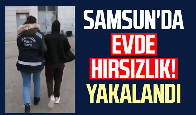 Samsun'da evde hırsızlık! Yakalandı