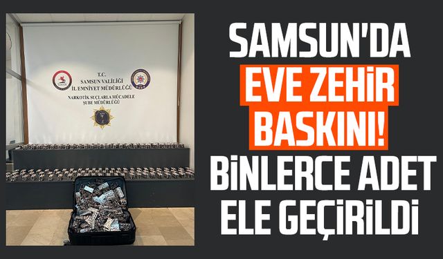 Samsun'da eve zehir baskını! 26 bin adet ele geçirildi