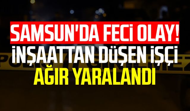 Samsun'da feci olay! İnşaattan düşen işçi ağır yaralandı