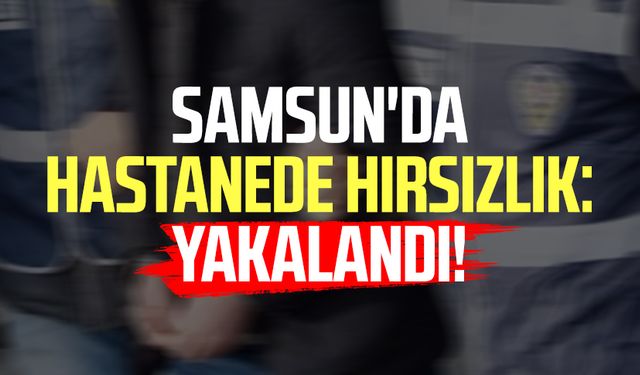 Samsun'da hastanede hırsızlık: Yakalandı!