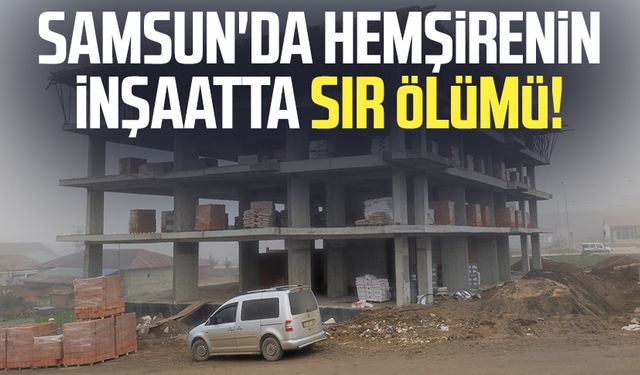 Samsun'da hemşire Ahmet Kalyoncu'nun inşaatta sır ölümü!